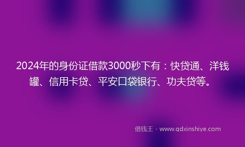 2024年的身份证借款3000秒下有：快贷通、洋钱罐、信用卡贷、平安口袋银行、功夫贷等。