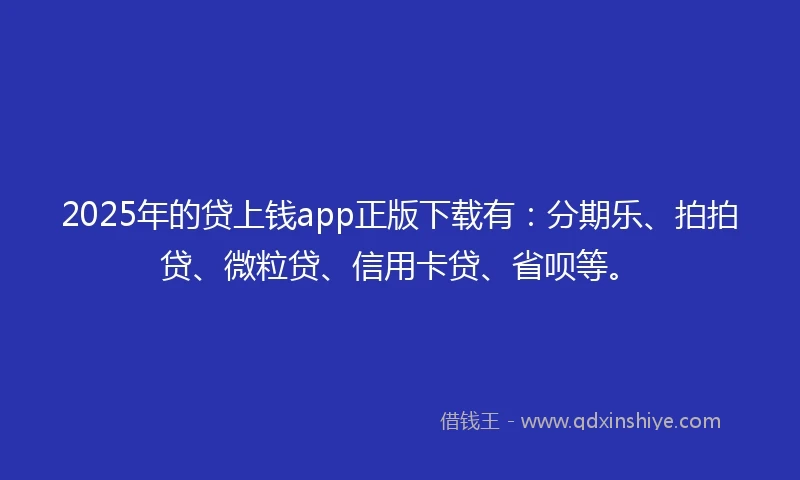 2025年的贷上钱app正版下载有：分期乐、拍拍贷、微粒贷、信用卡贷、省呗等。