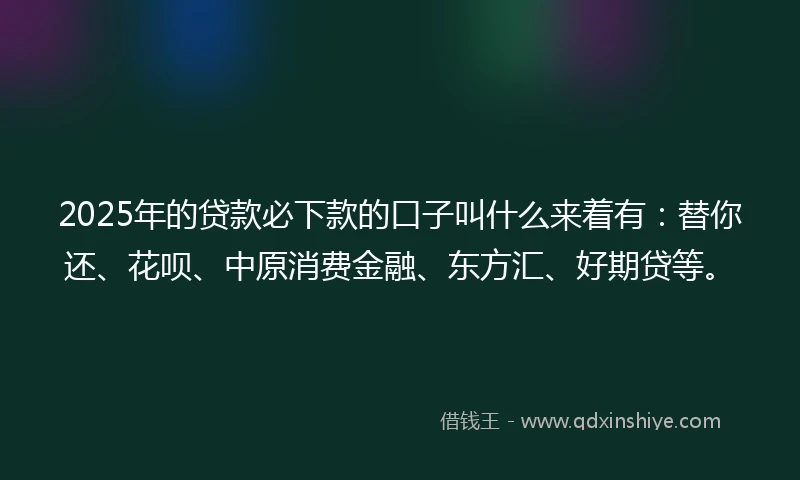 2025年的贷款必下款的口子叫什么来着有：替你还、花呗、中原消费金融、东方汇、好期贷等。