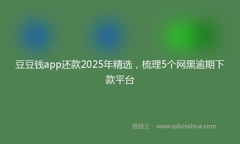 豆豆钱app还款2025年精选，梳理5个网黑逾期下款平台