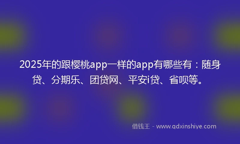2025年的跟樱桃app一样的app有哪些有：随身贷、分期乐、团贷网、平安i贷、省呗等。