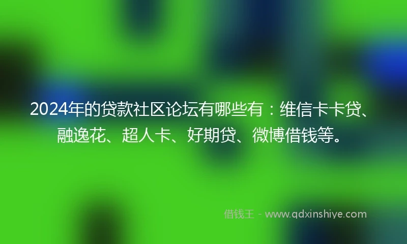 2024年的贷款社区论坛有哪些有：维信卡卡贷、融逸花、超人卡、好期贷、微博借钱等。