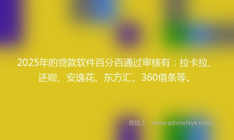 2025年的贷款软件百分百通过审核有:拉卡拉、还呗、安逸花、东方汇、360借条等。