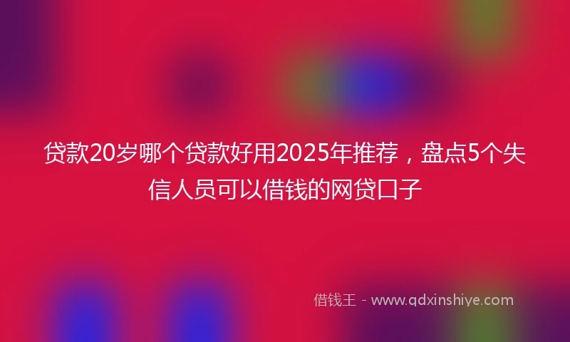 贷款20岁哪个贷款好用2025年推荐，盘点5个失信人员可以借钱的网贷口子