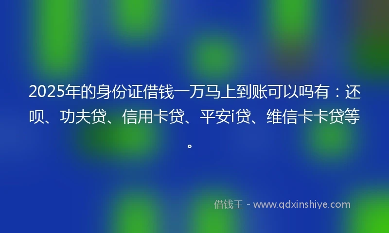 2025年的身份证借钱一万马上到账可以吗有：还呗、功夫贷、信用卡贷、平安i贷、维信卡卡贷等。