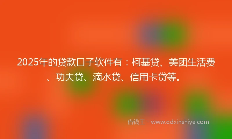 2025年的贷款口子软件有：柯基贷、美团生活费、功夫贷、滴水贷、信用卡贷等。