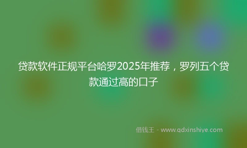 贷款软件正规平台哈罗2025年推荐，罗列五个贷款通过高的口子