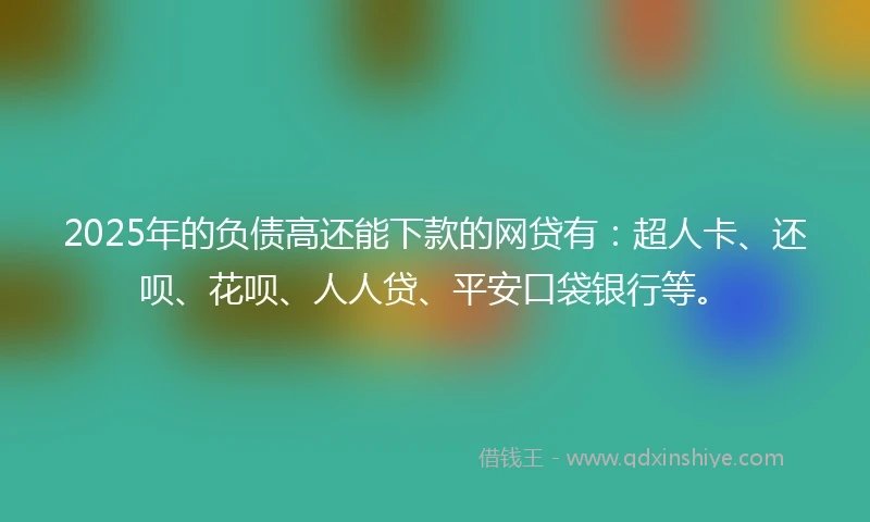 2025年的负债高还能下款的网贷有：超人卡、还呗、花呗、人人贷、平安口袋银行等。