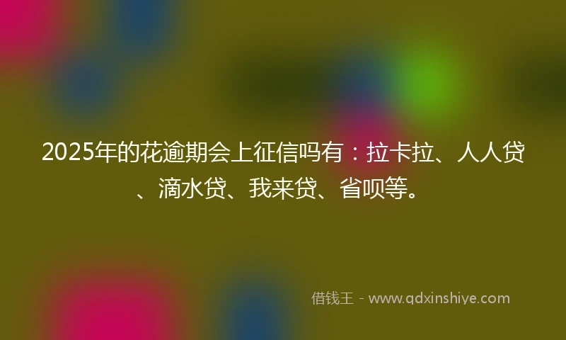 2025年的花逾期会上征信吗有：拉卡拉、人人贷、滴水贷、我来贷、省呗等。