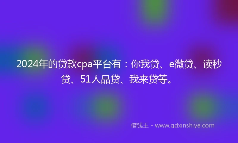 2024年的贷款cpa平台有：你我贷、e微贷、读秒贷、51人品贷、我来贷等。