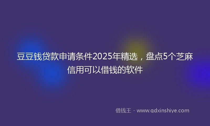 豆豆钱贷款申请条件2025年精选，盘点5个芝麻信用可以借钱的软件