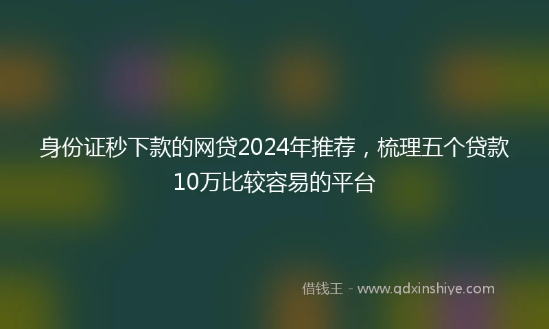 身份证秒下款的网贷2024年推荐，梳理五个贷款10万比较容易的平台