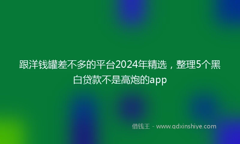 跟洋钱罐差不多的平台2024年精选，整理5个黑白贷款不是高炮的app