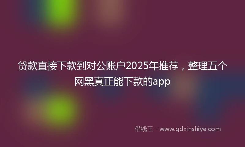 贷款直接下款到对公账户2025年推荐，整理五个网黑真正能下款的app