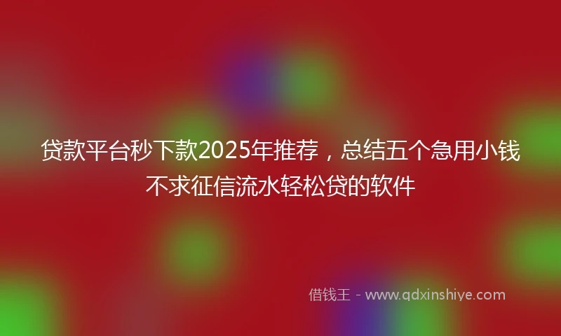 贷款平台秒下款2025年推荐，总结五个急用小钱不求征信流水轻松贷的软件