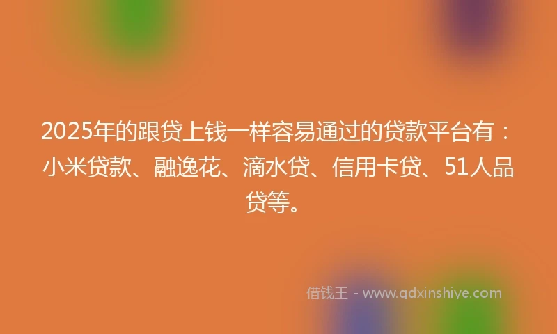 2025年的跟贷上钱一样容易通过的贷款平台有:小米贷款、融逸花、滴水贷、信用卡贷、51人品贷等。