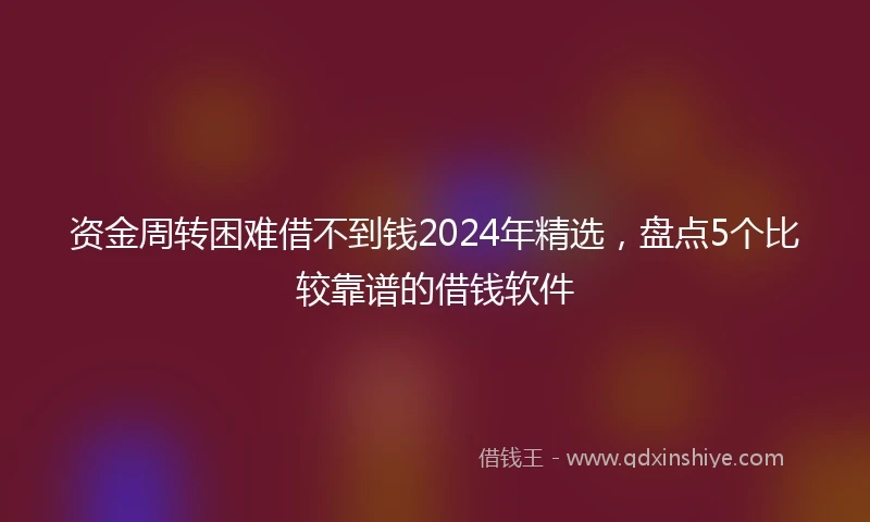 资金周转困难借不到钱2024年精选，盘点5个比较靠谱的借钱软件