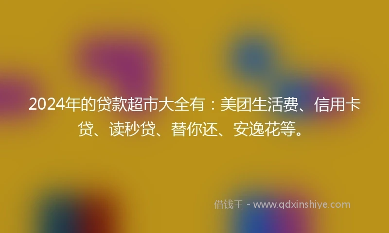 2024年的贷款超市大全有:美团生活费、信用卡贷、读秒贷、替你还、安逸花等。