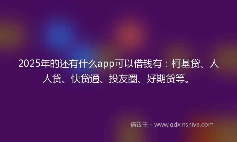 2025年的还有什么app可以借钱有：柯基贷、人人贷、快贷通、投友圈、好期贷等。
