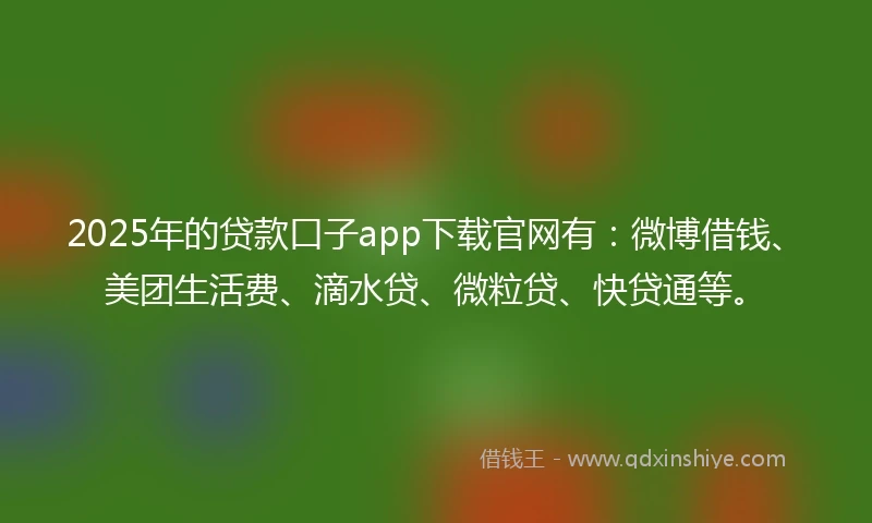 2025年的贷款口子app下载官网有：微博借钱、美团生活费、滴水贷、微粒贷、快贷通等。