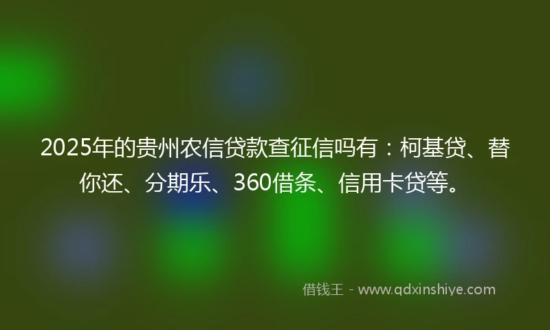 2025年的贵州农信贷款查征信吗有：柯基贷、替你还、分期乐、360借条、信用卡贷等。