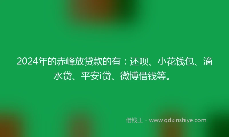 2024年的赤峰放贷款的有：还呗、小花钱包、滴水贷、平安i贷、微博借钱等。