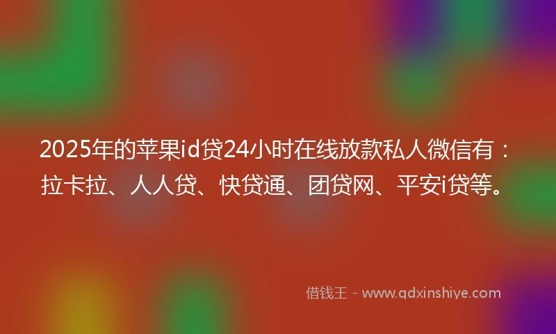 2025年的苹果id贷24小时在线放款私人微信有：拉卡拉、人人贷、快贷通、团贷网、平安i贷等。