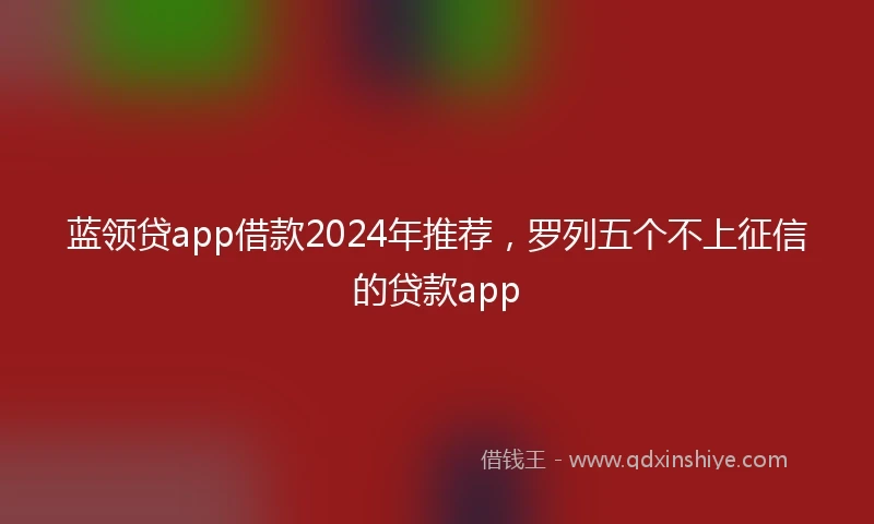 蓝领贷app借款2024年推荐，罗列五个不上征信的贷款app