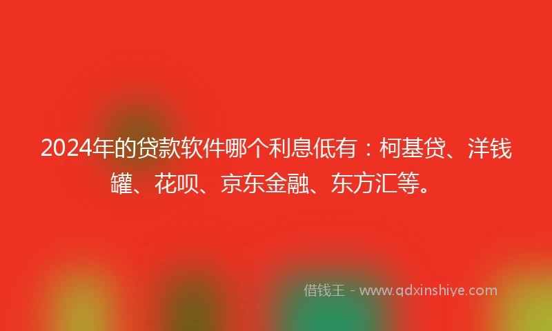 2024年的贷款软件哪个利息低有：柯基贷、洋钱罐、花呗、京东金融、东方汇等。