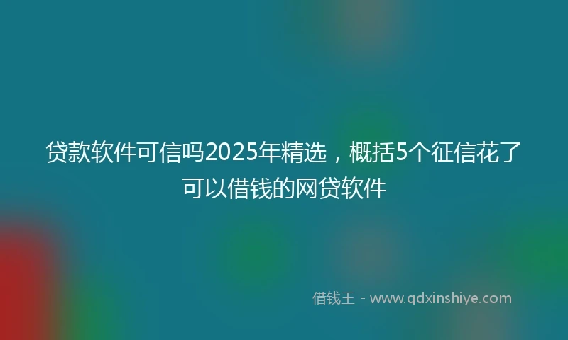 贷款软件可信吗2025年精选，概括5个征信花了可以借钱的网贷软件