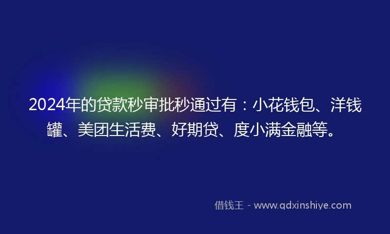 2024年的贷款秒审批秒通过有：小花钱包、洋钱罐、美团生活费、好期贷、度小满金融等。