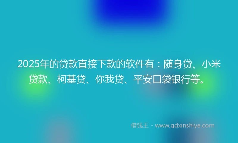 2025年的贷款直接下款的软件有：随身贷、小米贷款、柯基贷、你我贷、平安口袋银行等。