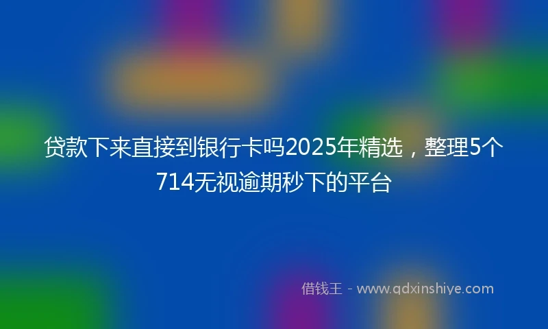 贷款下来直接到银行卡吗2025年精选，整理5个714无视逾期秒下的平台