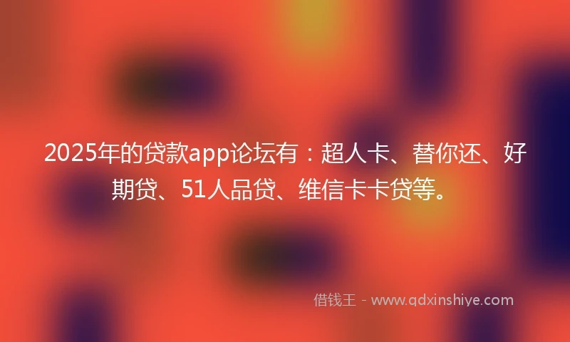 2025年的贷款app论坛有：超人卡、替你还、好期贷、51人品贷、维信卡卡贷等。
