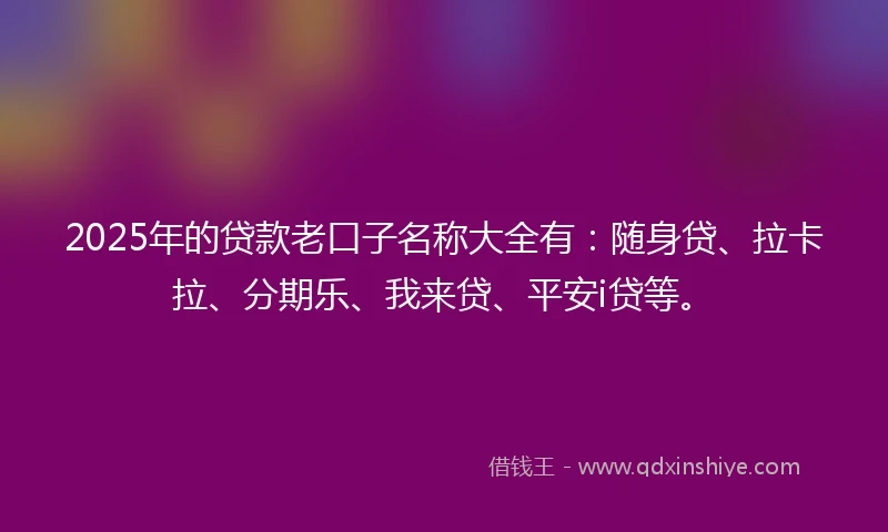 2025年的贷款老口子名称大全有：随身贷、拉卡拉、分期乐、我来贷、平安i贷等。