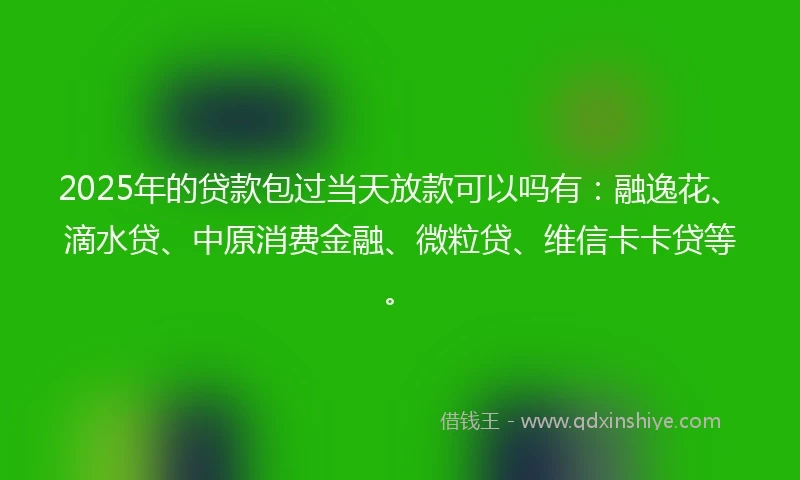 2025年的贷款包过当天放款可以吗有：融逸花、滴水贷、中原消费金融、微粒贷、维信卡卡贷等。