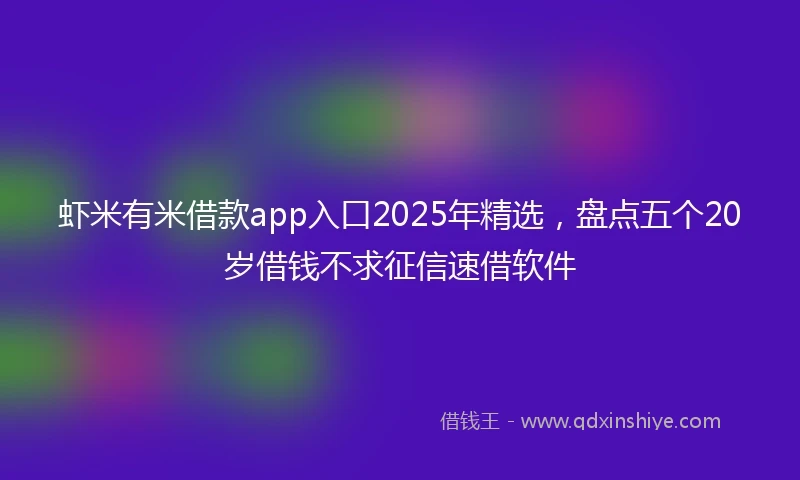 虾米有米借款app入口2025年精选，盘点五个20岁借钱不求征信速借软件