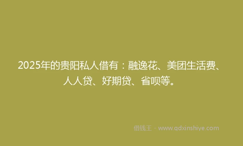 2025年的贵阳私人借有：融逸花、美团生活费、人人贷、好期贷、省呗等。