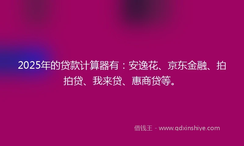 2025年的贷款计算器有：安逸花、京东金融、拍拍贷、我来贷、惠商贷等。