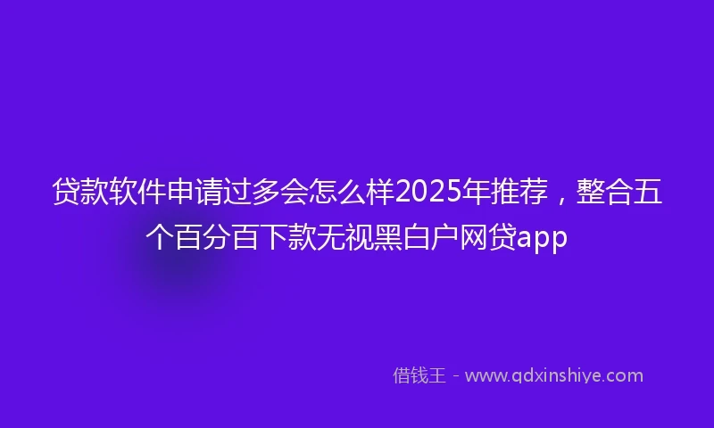 贷款软件申请过多会怎么样2025年推荐,整合五个百分百下款无视黑白户网贷app