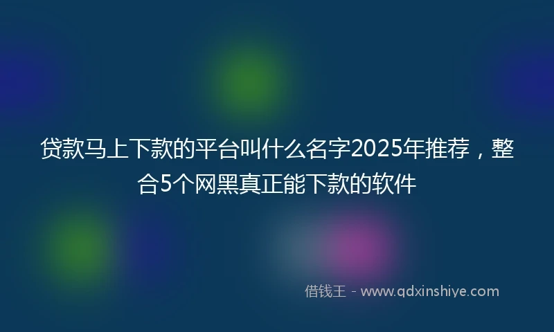 贷款马上下款的平台叫什么名字2025年推荐，整合5个网黑真正能下款的软件