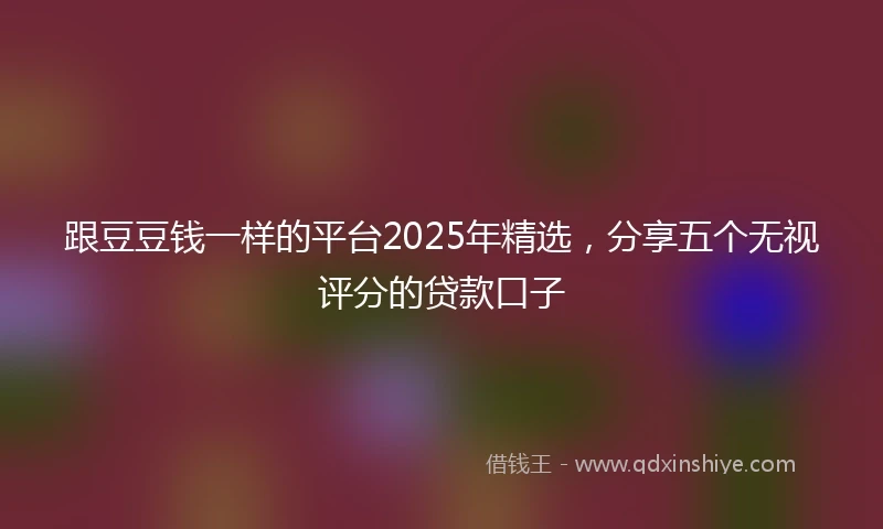 跟豆豆钱一样的平台2025年精选，分享五个无视评分的贷款口子