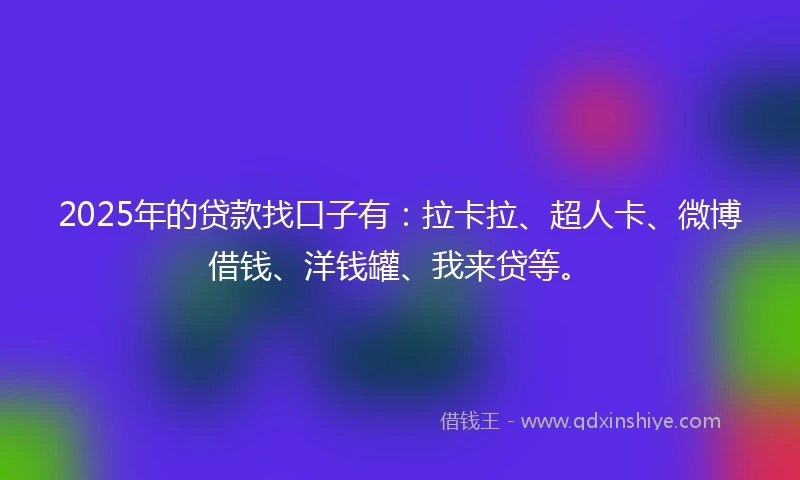2025年的贷款找口子有：拉卡拉、超人卡、微博借钱、洋钱罐、我来贷等。