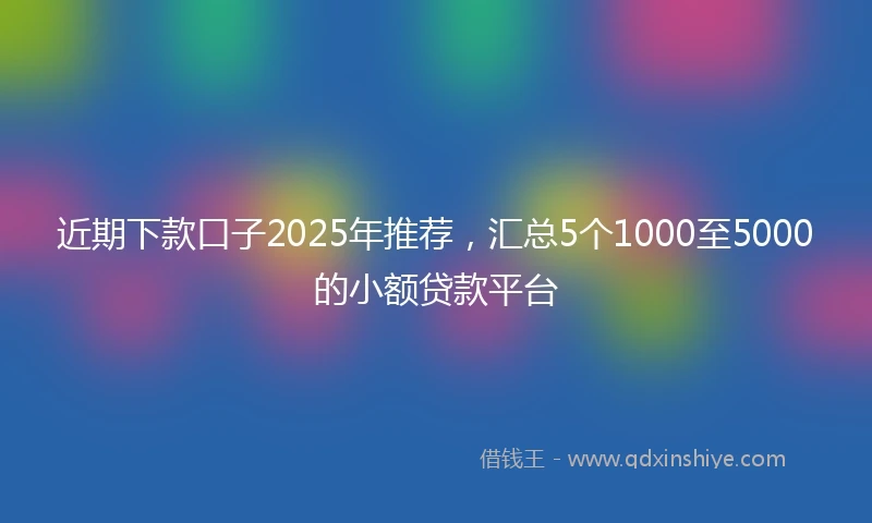 近期下款口子2025年推荐，汇总5个1000至5000的小额贷款平台