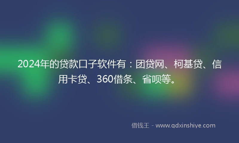 2024年的贷款口子软件有：团贷网、柯基贷、信用卡贷、360借条、省呗等。