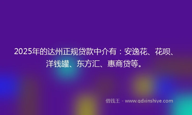 2025年的达州正规贷款中介有：安逸花、花呗、洋钱罐、东方汇、惠商贷等。