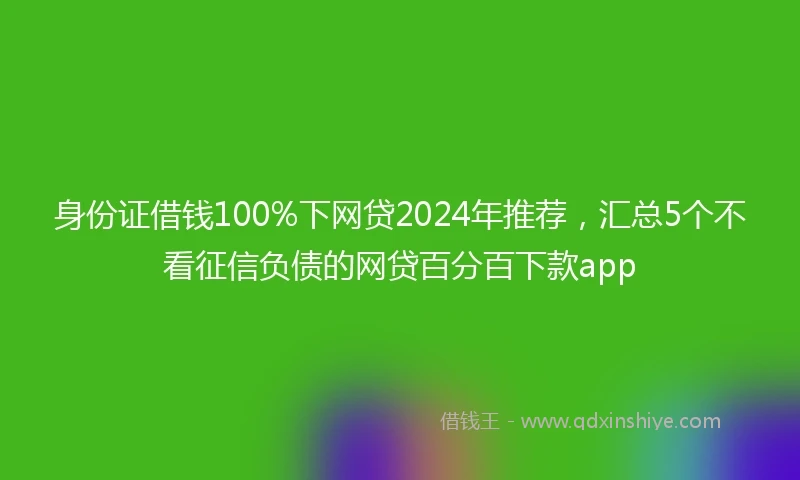 身份证借钱100%下网贷2024年推荐，汇总5个不看征信负债的网贷百分百下款app