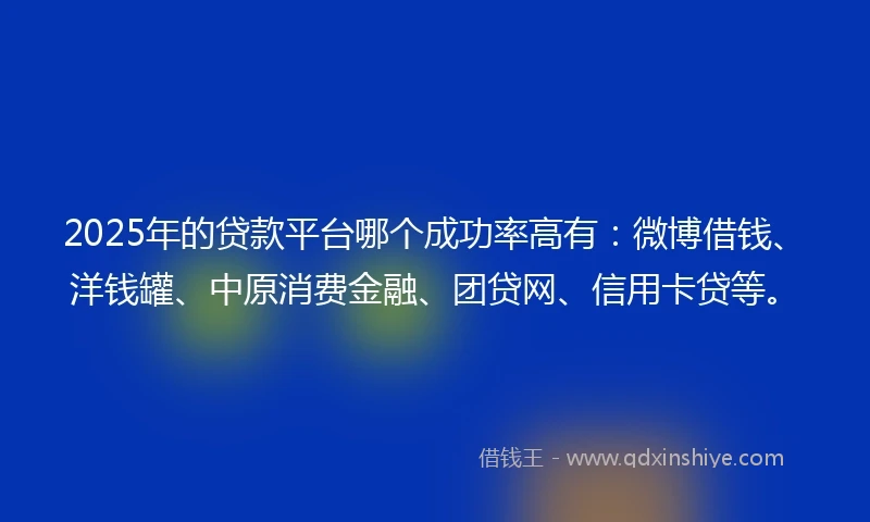 2025年的贷款平台哪个成功率高有：微博借钱、洋钱罐、中原消费金融、团贷网、信用卡贷等。