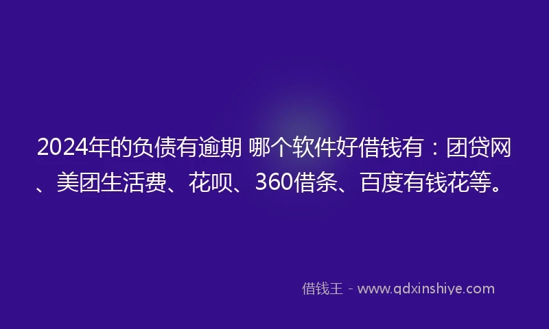 2024年的负债有逾期 哪个软件好借钱有：团贷网、美团生活费、花呗、360借条、百度有钱花等。