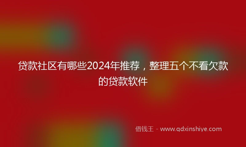 贷款社区有哪些2024年推荐,整理五个不看欠款的贷款软件